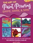 The Art of Paint Pouring: Swipe, Swirl & Spin: 50+ Tips, Techniques, and Step-by-step Exercises for Creating Colorful Fluid Art [Book]