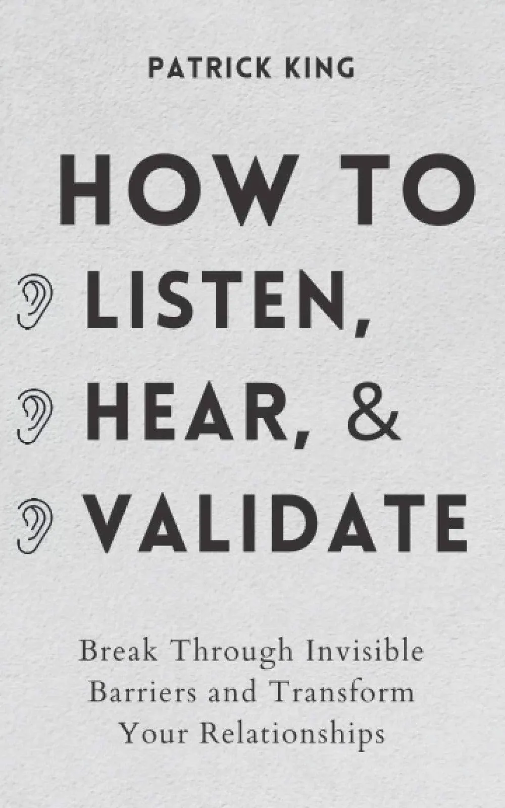 How to Listen, Hear, and Validate: Break Through Invisible Barriers and Transform ...