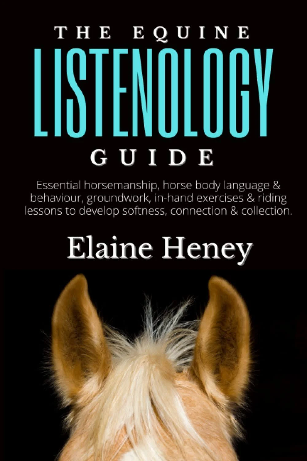 The Equine Listenology Guide - Essential horsemanship, horse body language & behaviour, groundwork, in-hand exercises & riding lessons to develop ... connection & collection. (Listenology Series)