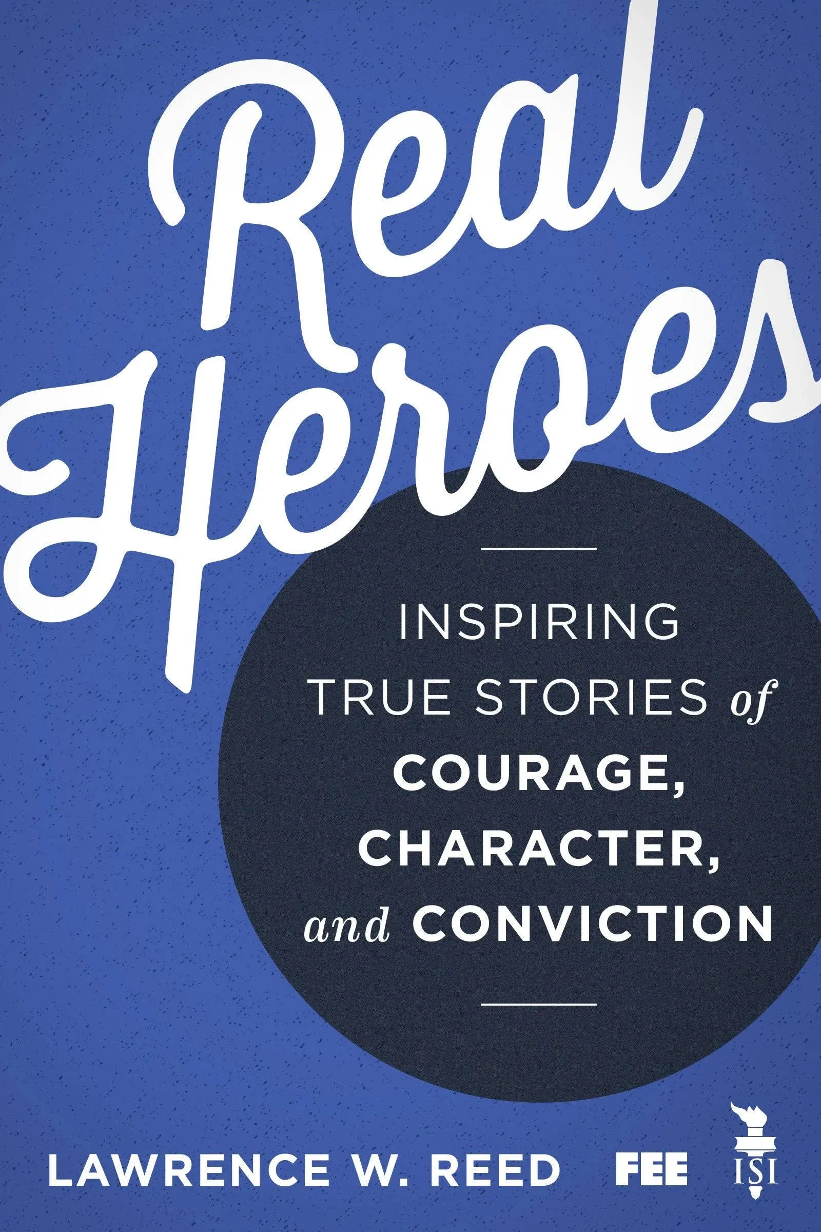 Real Heroes: Inspiring True Stories of Courage, Character, and Conviction