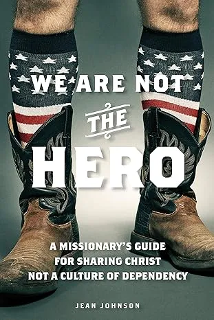 We Are Not the Hero: A Missionary's Guide to Sharing Christ Not a Culture of ...