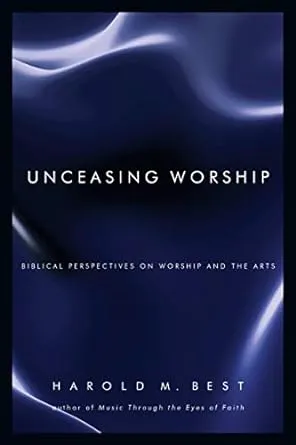 Unceasing Worship: Biblical Perspectives on Worship and the Arts