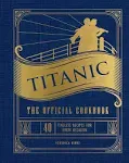 Titanic: The Official Cookbook: 40 Timeless Recipes for Every Occasion (Titanic Film Cookbook, Titanic Film Entertaining) [Book]