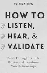 How to Listen, Hear, and Validate: Break Through Invisible Barriers and Transform Your Relationships [Book]