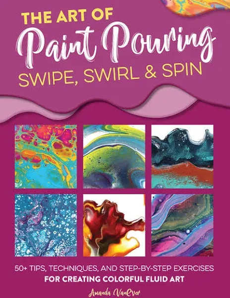 Fluid Art Ser.: The Art of Paint Pouring: Swipe, Swirl and Spin : 50+ Tips,...