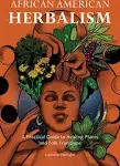 African American Herbalism: A Practical Guide to Healing Plants and Folk Traditions