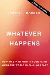 Whatever Happens: How to Stand Firm in Your Faith When the World Is Falling Apart [Book]