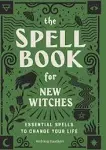 The Spell Book for New Witches: Essential Spells to Change Your Life [Book]