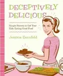 Deceptively Delicious: Simple Secrets to Get Your Kids Eating Good Food [Book]