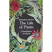 The Life of Plants: A Metaphysics of Mixture by Emanuele Coccia: New