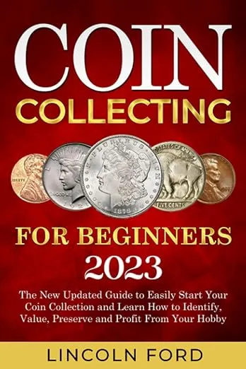 Coin Collecting for Beginners 2023: The New Updated Guide to Easily Start Your Coin Collection and Learn How to Identify, Value, Preserve and Profit From Your Hobby 