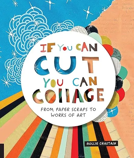 If You Can Cut, You Can Collage: From Paper Scraps to Works of Art [Book]