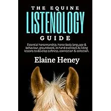 The Equine Listenology Guide - Essential Horsemanship, Horse Body Language & Behaviour, Groundwork, In-hand Exercises & Riding Lessons to Develop Softness, Connection & Collection