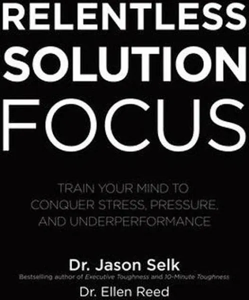 Relentless Solution Focus: Train Your Mind to Conquer Stress, Pressure, and Underperformance