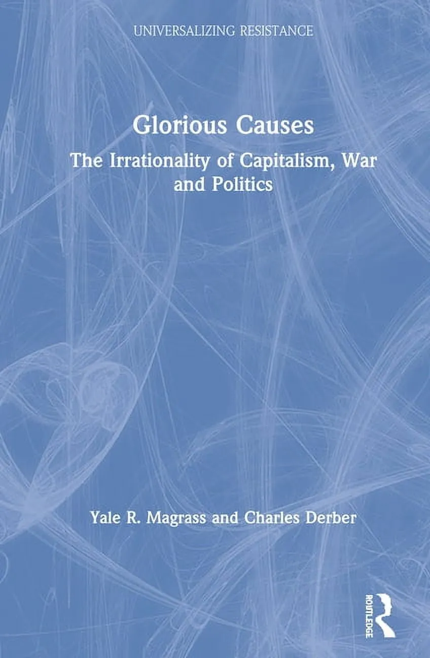 Universalizing Resistance: Glorious Causes: The Irrationality of Capitalism, War and Politics (Hardcover)