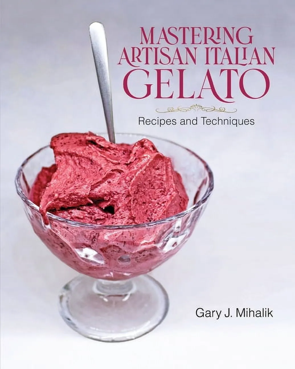 Mastering Artisan Italian Gelato: Recipes and Techniques -- Gary J. Mihalik