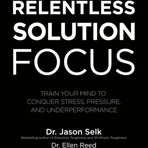 Relentless Solution Focus: Train Your Mind to Conquer Stress, Pressure, and Underperformance