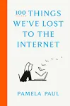 100 Things Weve Lost to the Internet by Pamela Paul (Hardcover)