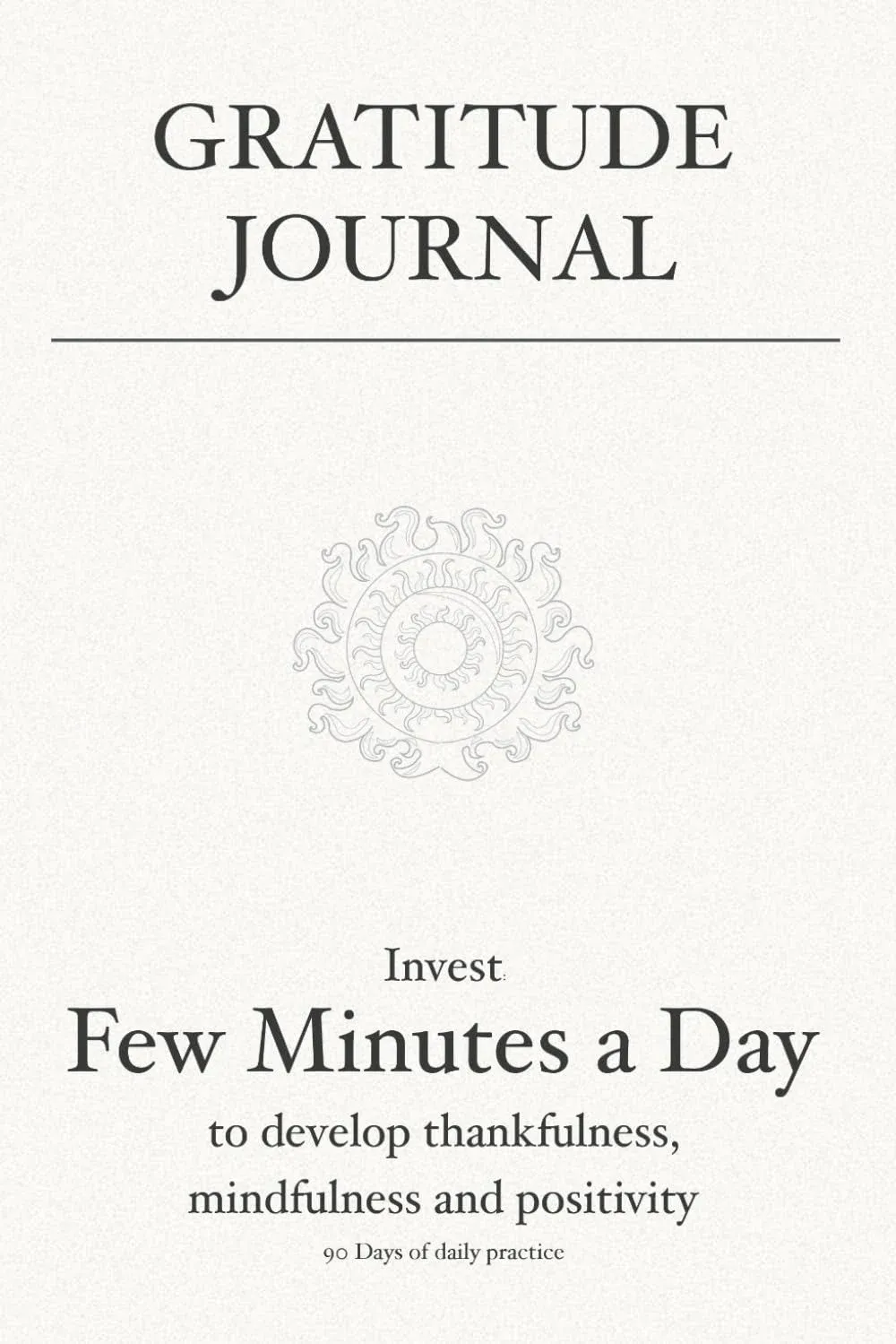 Gratitude Journal: Invest Few Minutes a Day to Develop Thankfulness, Mindfulness and Positivity : 90 Days of Daily Practice to Cultivate Happiness [Book]