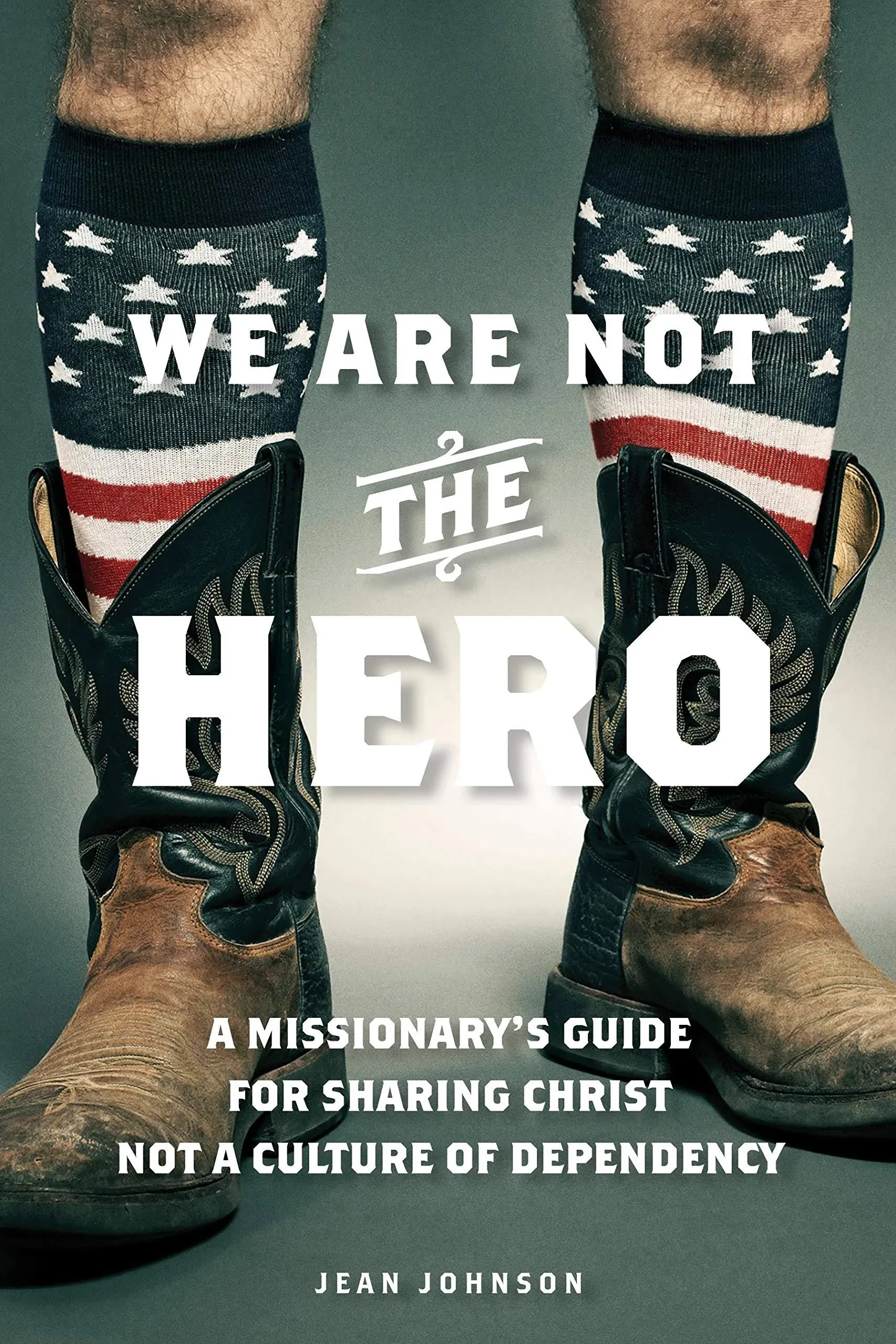 We Are Not the Hero : A Missionary’s Guide to Sharing Christ, Not a Culture o...